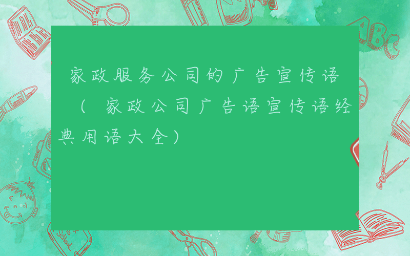 家政服务公司的广告宣传语 (家政公司广告语宣传语经典用语大全)